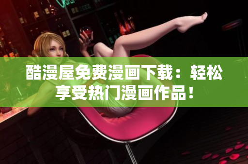 酷漫屋免费漫画下载：轻松享受热门漫画作品！