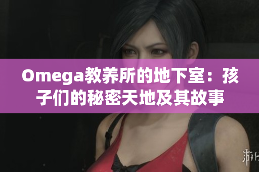 Omega教养所的地下室：孩子们的秘密天地及其故事