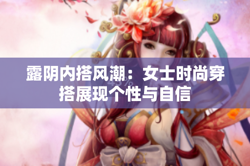 露阴内搭风潮：女士时尚穿搭展现个性与自信