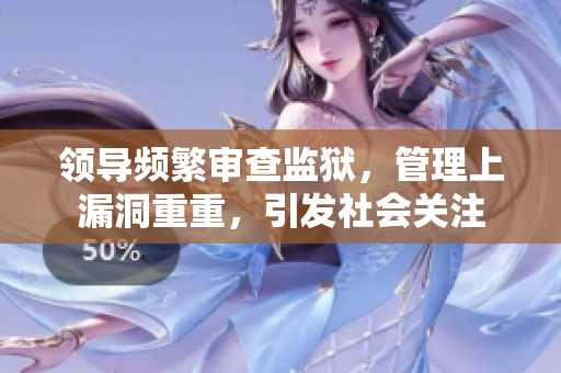 领导频繁审查监狱，管理上漏洞重重，引发社会关注