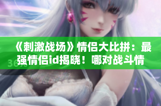《刺激战场》情侣大比拼：最强情侣id揭晓！哪对战斗情侣称霸沙场？