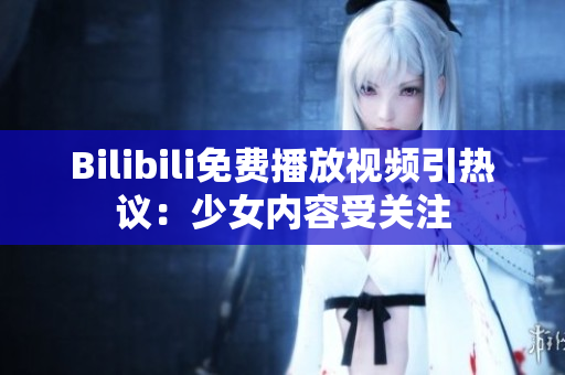 Bilibili免费播放视频引热议：少女内容受关注