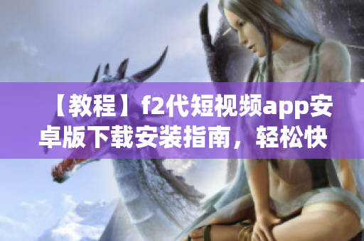 【教程】f2代短视频app安卓版下载安装指南，轻松快速享受精彩视频内容