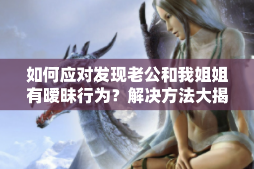 如何应对发现老公和我姐姐有暧昧行为？解决方法大揭秘！
