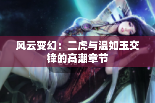 风云变幻：二虎与温如玉交锋的高潮章节