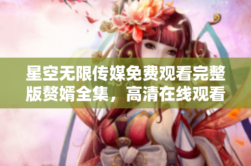 星空无限传媒免费观看完整版赘婿全集，高清在线观看赘婿第一季剧情介绍