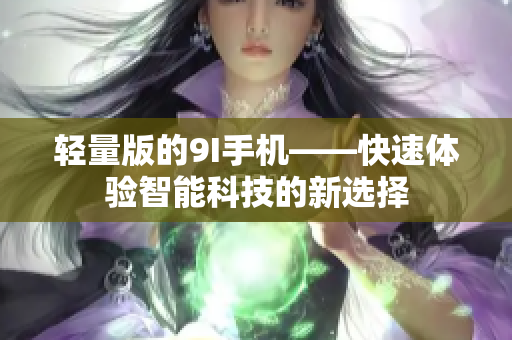 轻量版的9I手机——快速体验智能科技的新选择