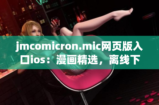 jmcomicron.mic网页版入口ios：漫画精选，离线下载，海量更新