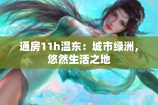 通房11h温东：城市绿洲，悠然生活之地
