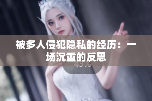 被多人侵犯隐私的经历：一场沉重的反思