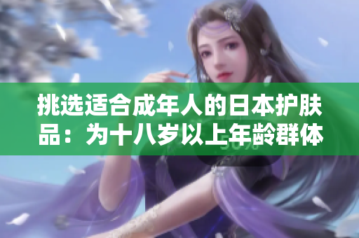 挑选适合成年人的日本护肤品：为十八岁以上年龄群体打造的护肤选择