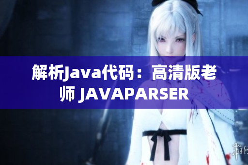 解析Java代码：高清版老师 JAVAPARSER