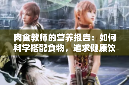 肉食教师的营养报告：如何科学搭配食物，追求健康饮食