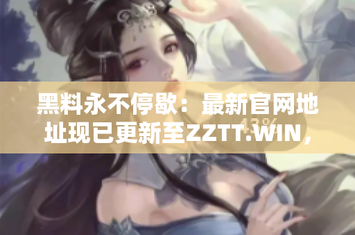 黑料永不停歇：最新官网地址现已更新至ZZTT.WIN，探秘更多独家爆料!