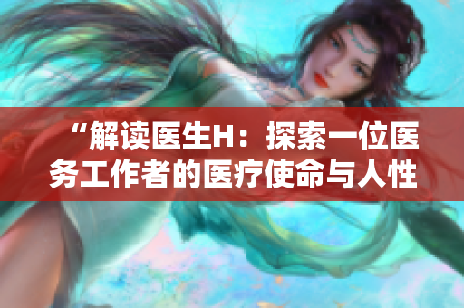 “解读医生H：探索一位医务工作者的医疗使命与人性挣扎”