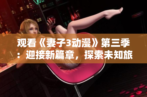 观看《妻子3动漫》第三季：迎接新篇章，探索未知旅程