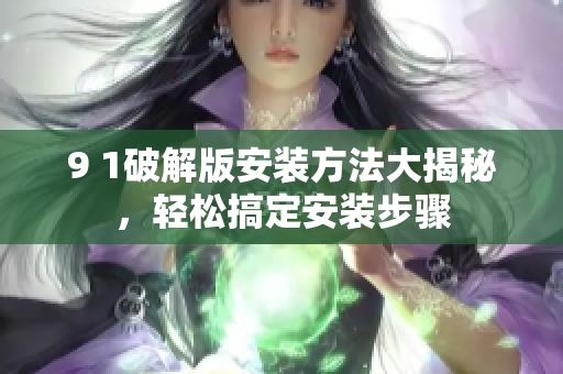 9 1破解版安装方法大揭秘，轻松搞定安装步骤