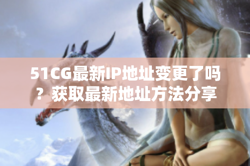 51CG最新IP地址变更了吗？获取最新地址方法分享