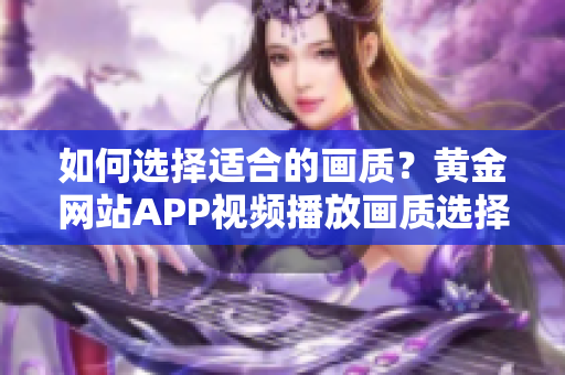 如何选择适合的画质？黄金网站APP视频播放画质选择全指南