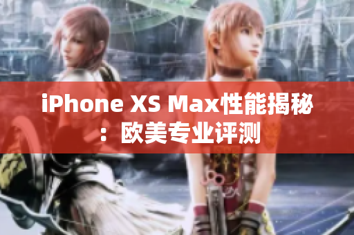 iPhone XS Max性能揭秘：欧美专业评测
