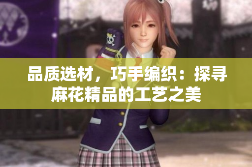 品质选材，巧手编织：探寻麻花精品的工艺之美