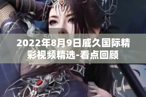 2022年8月9日威久国际精彩视频精选-看点回顾