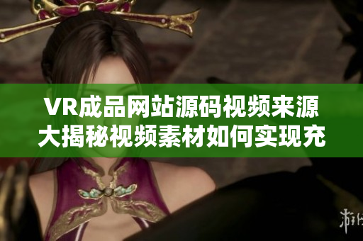 VR成品网站源码视频来源大揭秘视频素材如何实现充分利用