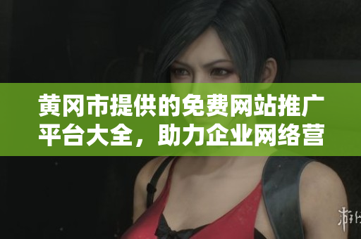 黄冈市提供的免费网站推广平台大全，助力企业网络营销增长