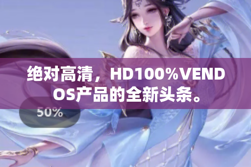 绝对高清，HD100%VENDOS产品的全新头条。