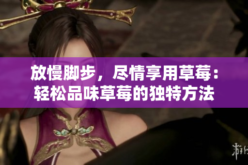 放慢脚步，尽情享用草莓：轻松品味草莓的独特方法