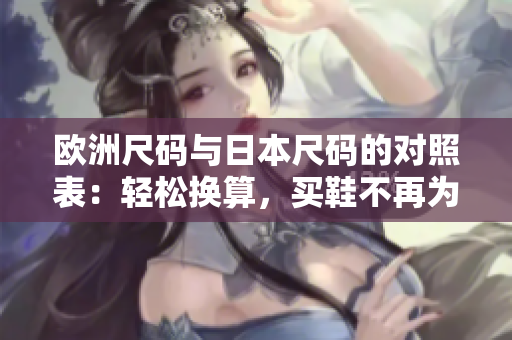 欧洲尺码与日本尺码的对照表：轻松换算，买鞋不再为难