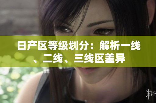 日产区等级划分：解析一线、二线、三线区差异