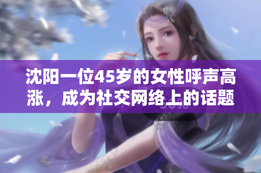 沈阳一位45岁的女性呼声高涨，成为社交网络上的话题焦点