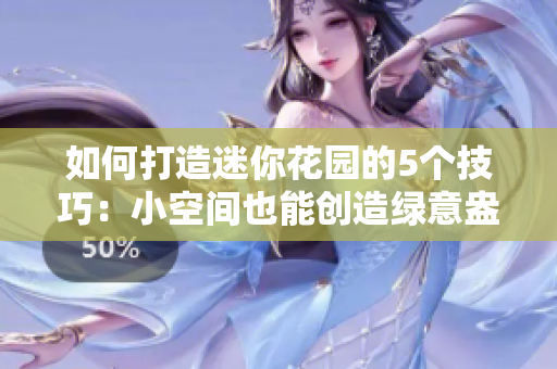 如何打造迷你花园的5个技巧：小空间也能创造绿意盎然的天地