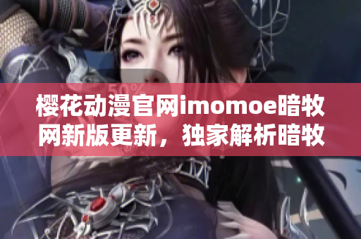 樱花动漫官网imomoe暗牧网新版更新，独家解析暗牧动漫风格特点