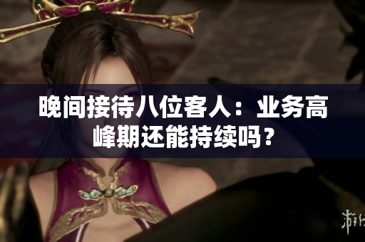 晚间接待八位客人：业务高峰期还能持续吗？