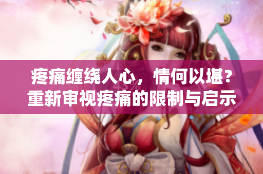 疼痛缠绕人心，情何以堪？重新审视疼痛的限制与启示