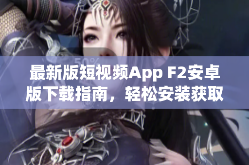 最新版短视频App F2安卓版下载指南，轻松安装获取热门短视频创作平台