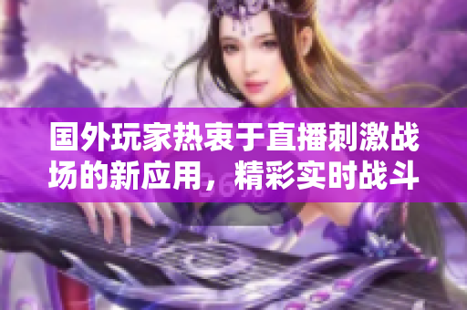 国外玩家热衷于直播刺激战场的新应用，精彩实时战斗尽收眼底