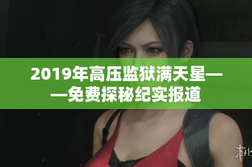 2019年高压监狱满天星——免费探秘纪实报道