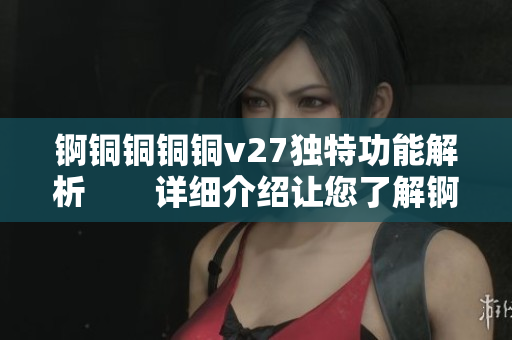 锕铜铜铜铜v27独特功能解析　　详细介绍让您了解锕铜铜铜铜v27的独特魅力