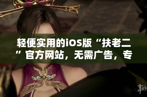 轻便实用的iOS版“扶老二”官方网站，无需广告，专注给您带来更好的体验