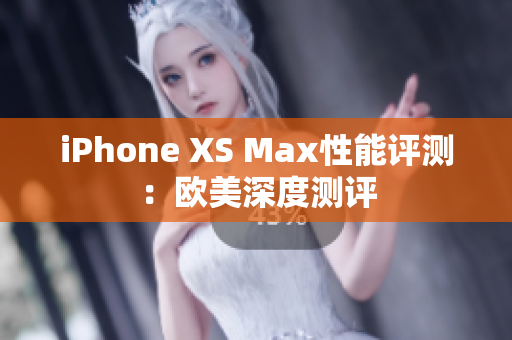 iPhone XS Max性能评测：欧美深度测评