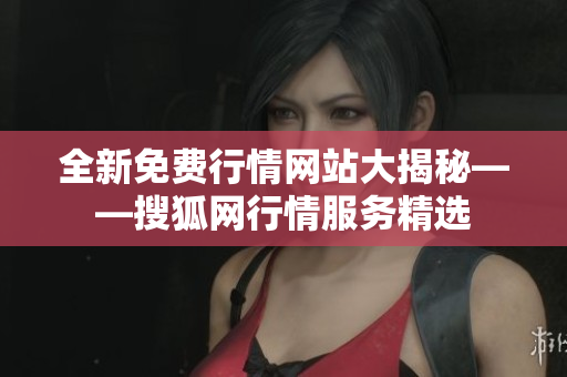全新免费行情网站大揭秘——搜狐网行情服务精选