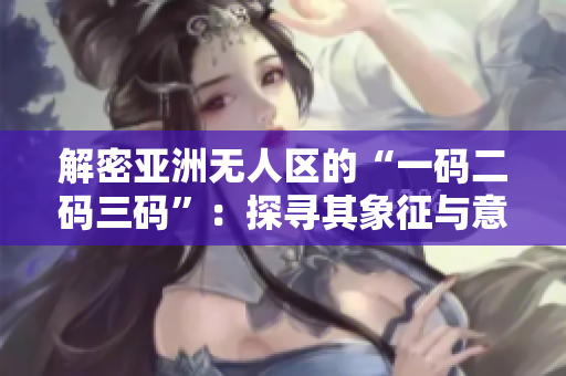 解密亚洲无人区的“一码二码三码”：探寻其象征与意义