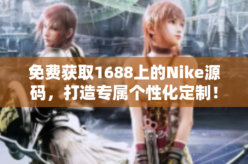 免费获取1688上的Nike源码，打造专属个性化定制！