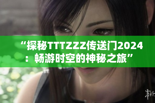 “探秘TTTZZZ传送门2024：畅游时空的神秘之旅”