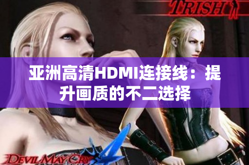 亚洲高清HDMI连接线：提升画质的不二选择