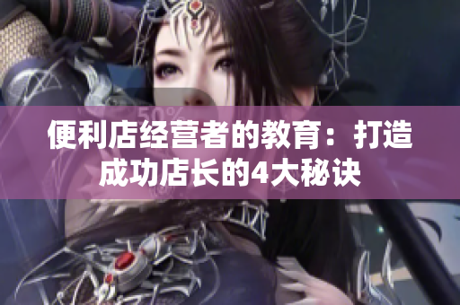 便利店经营者的教育：打造成功店长的4大秘诀