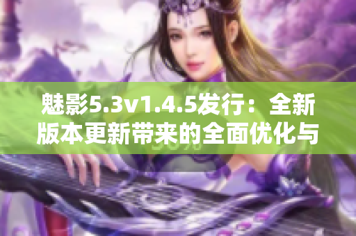 魅影5.3v1.4.5发行：全新版本更新带来的全面优化与功能升级